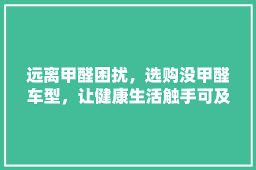 远离甲醛困扰，选购没甲醛车型，让健康生活触手可及
