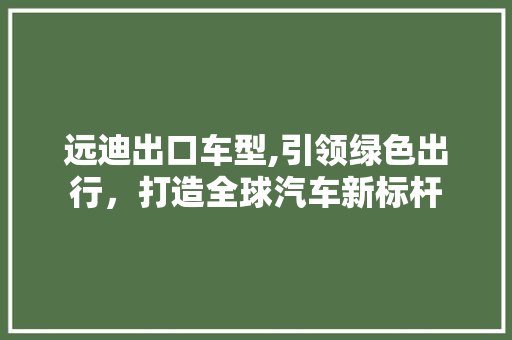 远迪出口车型,引领绿色出行，打造全球汽车新标杆