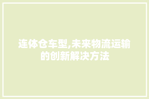 连体仓车型,未来物流运输的创新解决方法