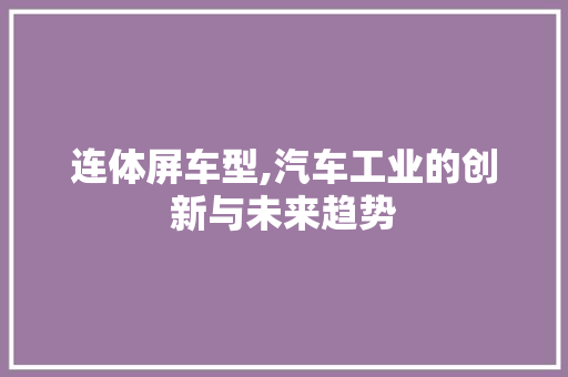 连体屏车型,汽车工业的创新与未来趋势