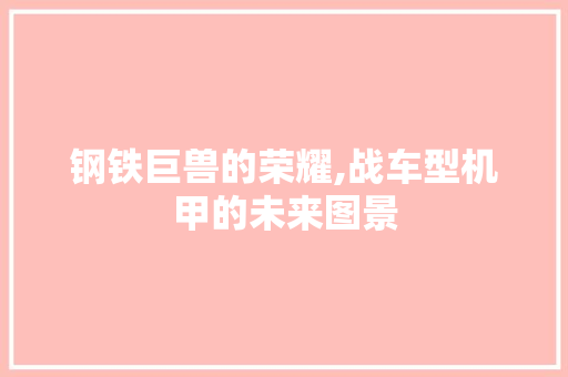 钢铁巨兽的荣耀,战车型机甲的未来图景