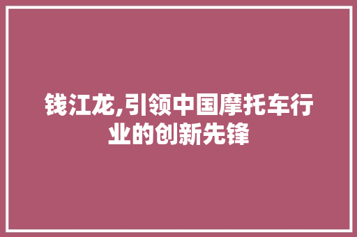 钱江龙,引领中国摩托车行业的创新先锋