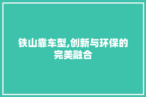 铁山靠车型,创新与环保的完美融合