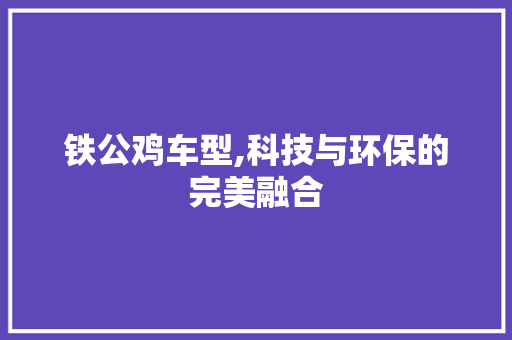 铁公鸡车型,科技与环保的完美融合