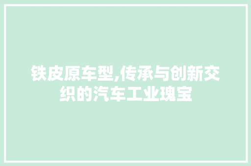 铁皮原车型,传承与创新交织的汽车工业瑰宝