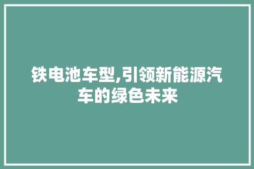 铁电池车型,引领新能源汽车的绿色未来