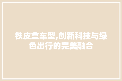 铁皮盒车型,创新科技与绿色出行的完美融合