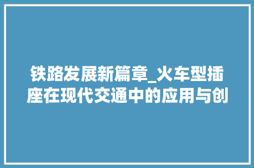 铁路发展新篇章_火车型插座在现代交通中的应用与创新