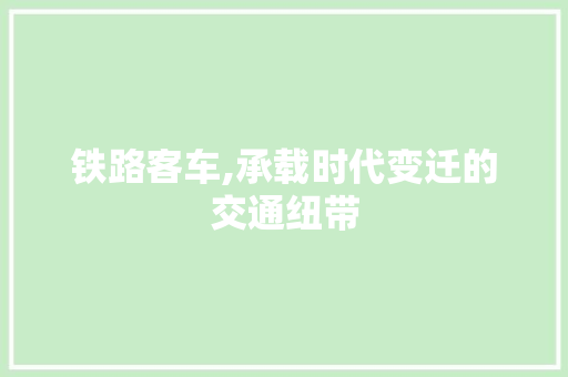 铁路客车,承载时代变迁的交通纽带
