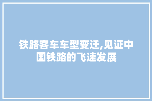 铁路客车车型变迁,见证中国铁路的飞速发展
