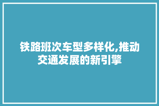 铁路班次车型多样化,推动交通发展的新引擎