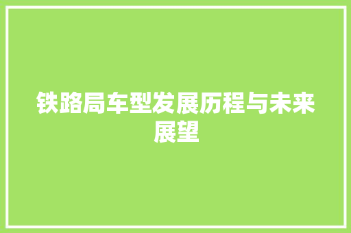 铁路局车型发展历程与未来展望