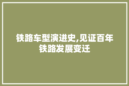 铁路车型演进史,见证百年铁路发展变迁