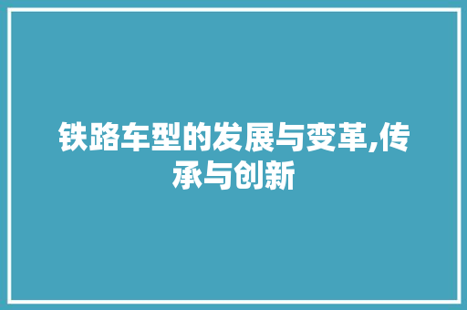 铁路车型的发展与变革,传承与创新
