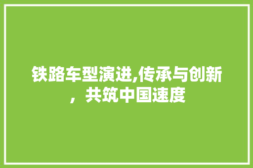 铁路车型演进,传承与创新，共筑中国速度