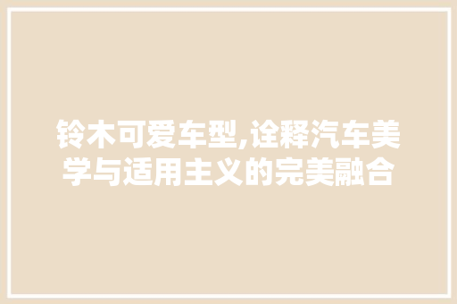 铃木可爱车型,诠释汽车美学与适用主义的完美融合