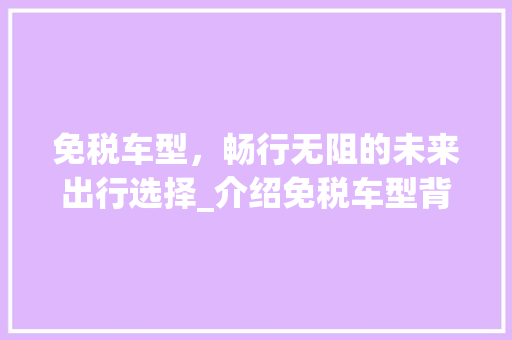 免税车型，畅行无阻的未来出行选择_介绍免税车型背后的经济效益