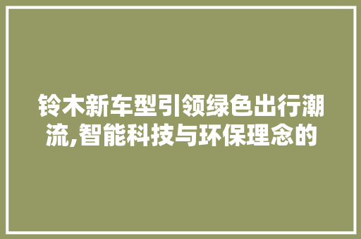 铃木新车型引领绿色出行潮流,智能科技与环保理念的完美融合