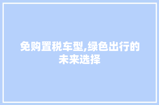 免购置税车型,绿色出行的未来选择