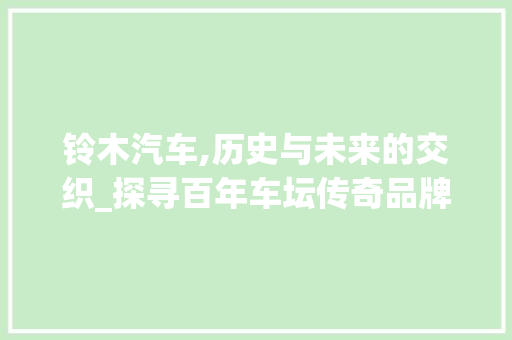 铃木汽车,历史与未来的交织_探寻百年车坛传奇品牌