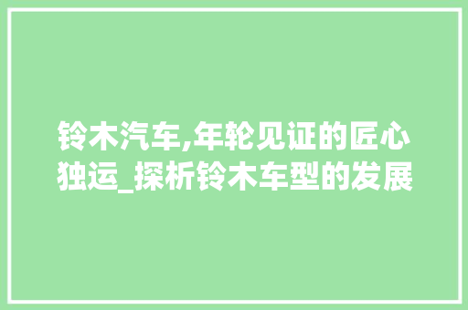 铃木汽车,年轮见证的匠心独运_探析铃木车型的发展历程及特点