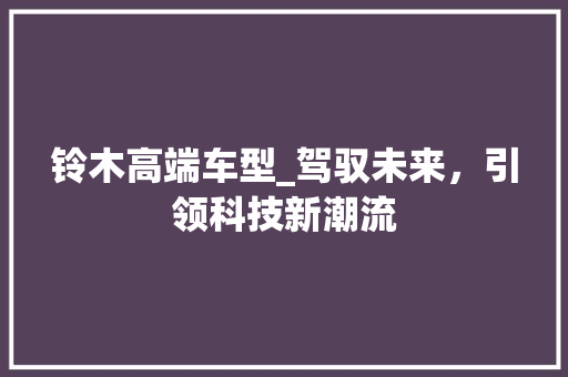铃木高端车型_驾驭未来，引领科技新潮流