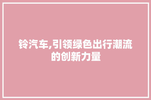 铃汽车,引领绿色出行潮流的创新力量
