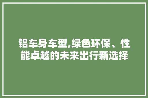 铝车身车型,绿色环保、性能卓越的未来出行新选择
