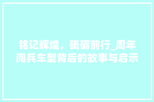 铭记辉煌，砥砺前行_周年阅兵车型背后的故事与启示 新能源汽车