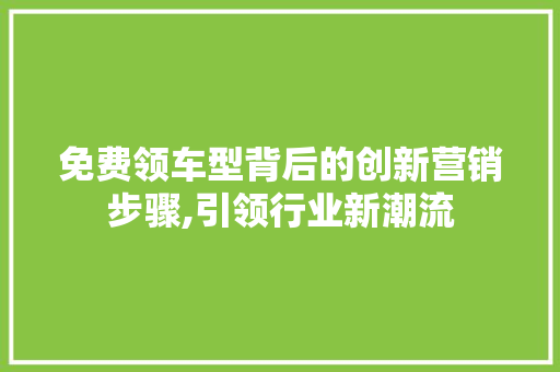 免费领车型背后的创新营销步骤,引领行业新潮流