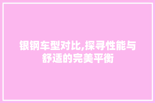 银钢车型对比,探寻性能与舒适的完美平衡