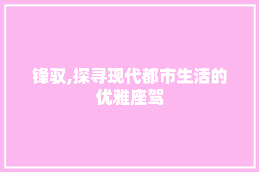 锋驭,探寻现代都市生活的优雅座驾