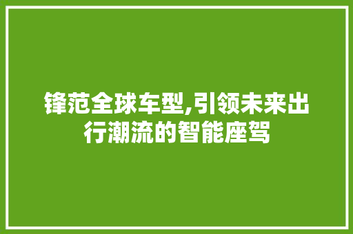 锋范全球车型,引领未来出行潮流的智能座驾