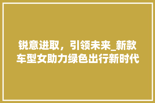 锐意进取，引领未来_新款车型女助力绿色出行新时代