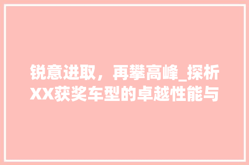 锐意进取，再攀高峰_探析XX获奖车型的卓越性能与创新精神 蓄电池配件