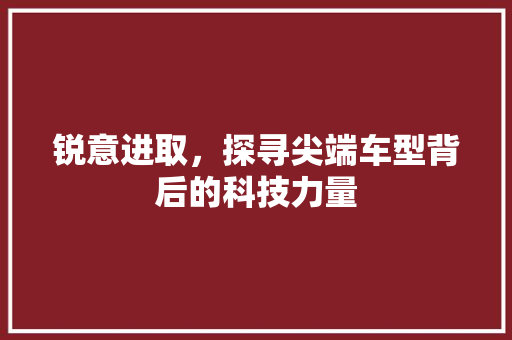 锐意进取，探寻尖端车型背后的科技力量 新款车型