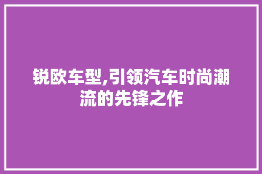 锐欧车型,引领汽车时尚潮流的先锋之作