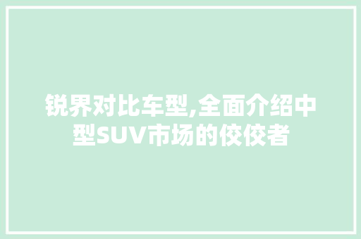 锐界对比车型,全面介绍中型SUV市场的佼佼者