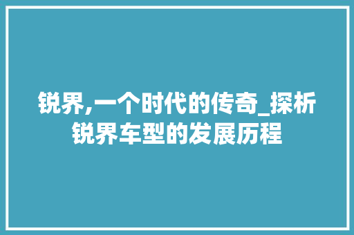 锐界,一个时代的传奇_探析锐界车型的发展历程 新能源汽车