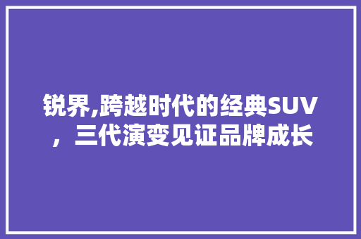 锐界,跨越时代的经典SUV，三代演变见证品牌成长