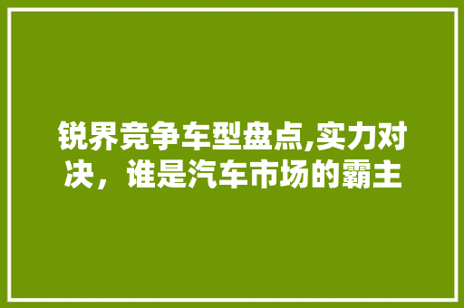 锐界竞争车型盘点,实力对决，谁是汽车市场的霸主