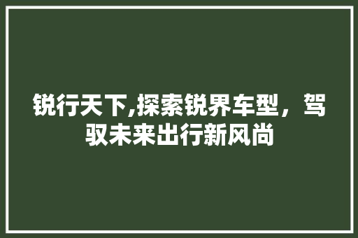 锐行天下,探索锐界车型，驾驭未来出行新风尚