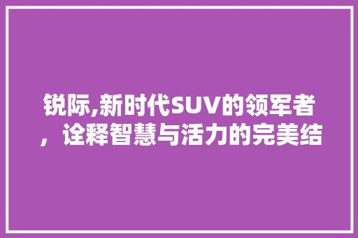 锐际,新时代SUV的领军者，诠释智慧与活力的完美结合