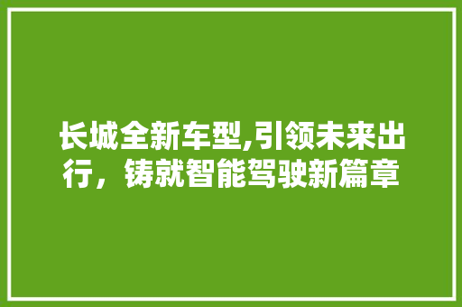 长城全新车型,引领未来出行，铸就智能驾驶新篇章