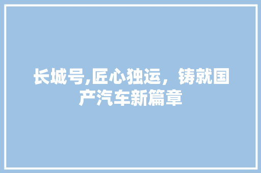 长城号,匠心独运，铸就国产汽车新篇章
