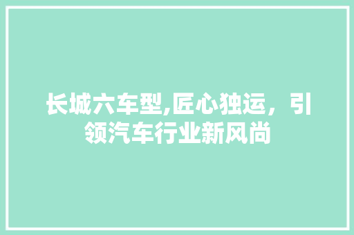 长城六车型,匠心独运，引领汽车行业新风尚