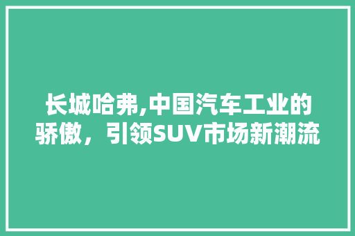 长城哈弗,中国汽车工业的骄傲，引领SUV市场新潮流