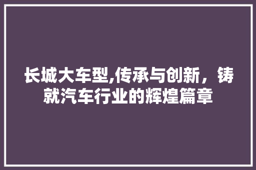 长城大车型,传承与创新，铸就汽车行业的辉煌篇章