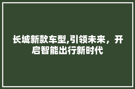 长城新款车型,引领未来，开启智能出行新时代
