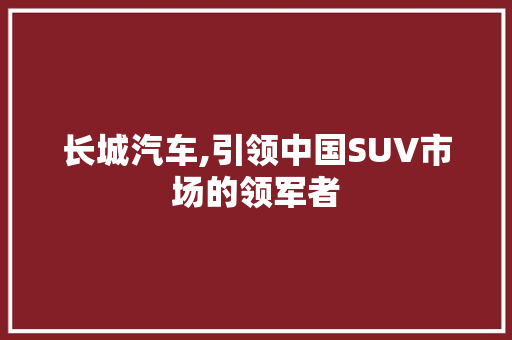 长城汽车,引领中国SUV市场的领军者